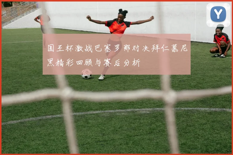 国王杯激战巴塞罗那对决拜仁慕尼黑精彩回顾与赛后分析