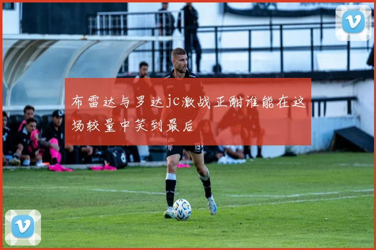 布雷达与罗达jc激战正酣谁能在这场较量中笑到最后