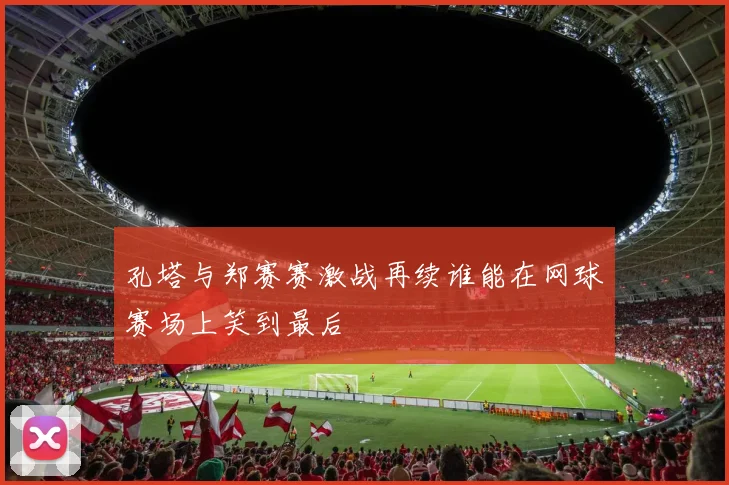 孔塔与郑赛赛激战再续谁能在网球赛场上笑到最后