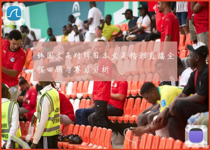 韩国女足对阵日本女足精彩直播全程回顾与赛后分析