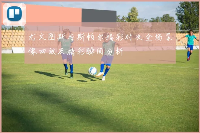 尤文图斯与斯帕尔精彩对决全场录像回放及精彩瞬间分析