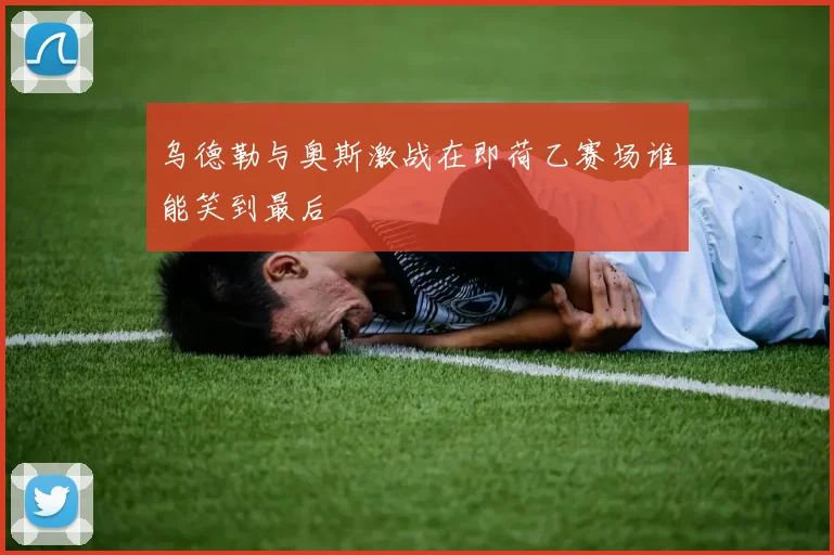乌德勒与奥斯激战在即荷乙赛场谁能笑到最后