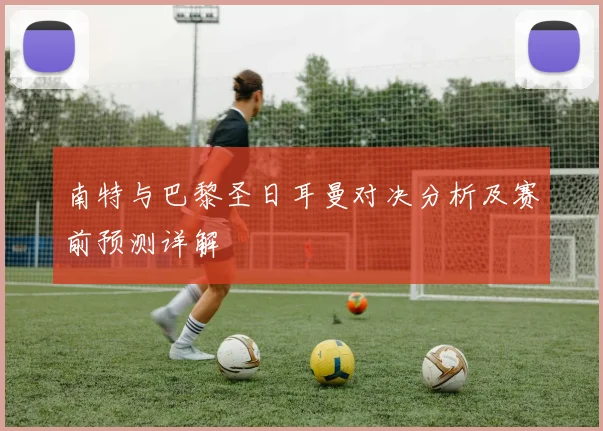 南特与巴黎圣日耳曼对决分析及赛前预测详解