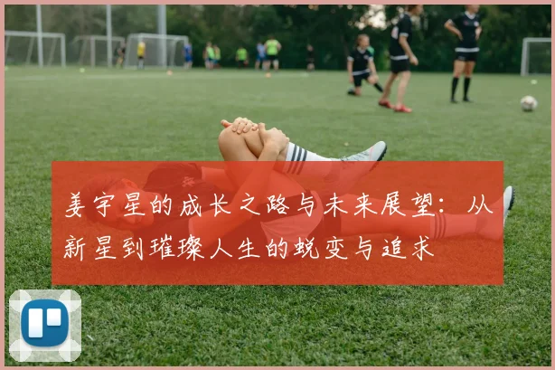 姜宇星的成长之路与未来展望：从新星到璀璨人生的蜕变与追求