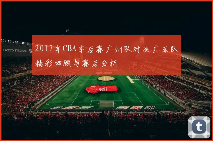 2017年CBA季后赛广州队对决广东队精彩回顾与赛后分析