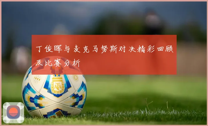 丁俊晖与麦克马努斯对决精彩回顾及比赛分析