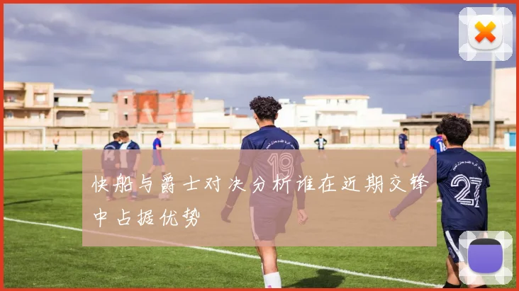 快船与爵士对决分析谁在近期交锋中占据优势