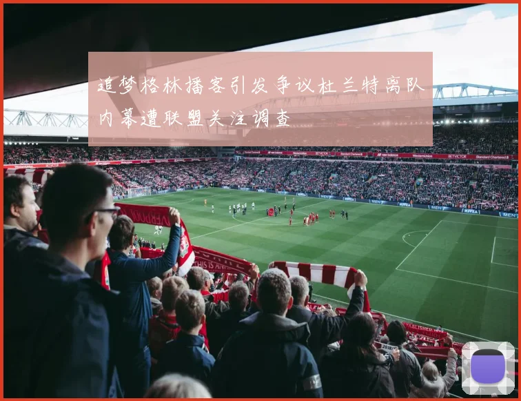追梦格林播客引发争议杜兰特离队内幕遭联盟关注调查
