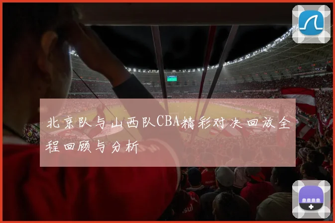 北京队与山西队CBA精彩对决回放全程回顾与分析