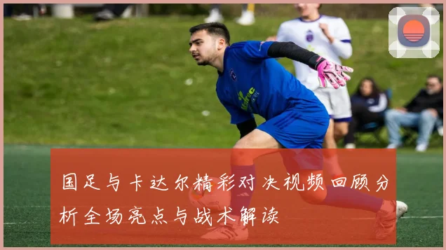 国足与卡达尔精彩对决视频回顾分析全场亮点与战术解读