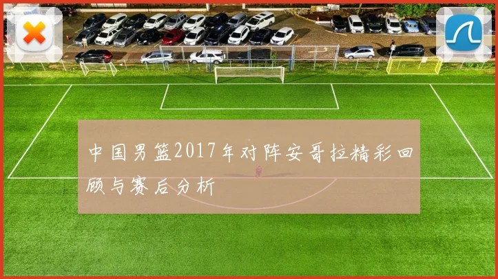 中国男篮2017年对阵安哥拉精彩回顾与赛后分析