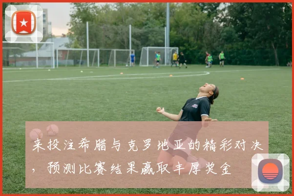 来投注希腊与克罗地亚的精彩对决，预测比赛结果赢取丰厚奖金