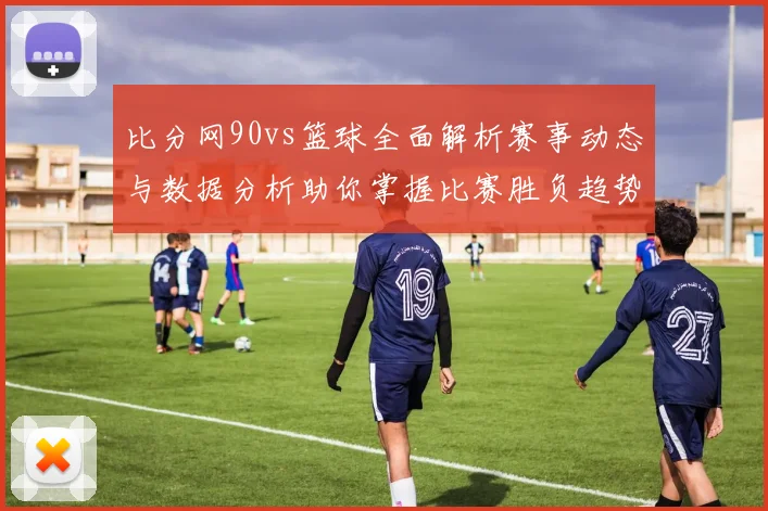 比分网90vs篮球全面解析赛事动态与数据分析助你掌握比赛胜负趋势