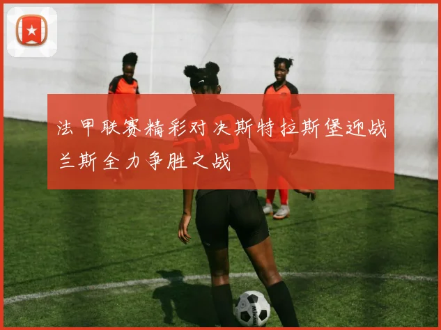 法甲联赛精彩对决斯特拉斯堡迎战兰斯全力争胜之战