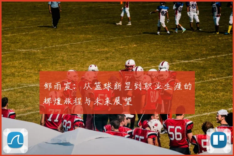 邹雨宸：从篮球新星到职业生涯的辉煌旅程与未来展望