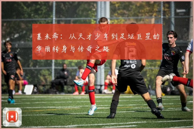 基米希：从天才少年到足坛巨星的华丽转身与传奇之路