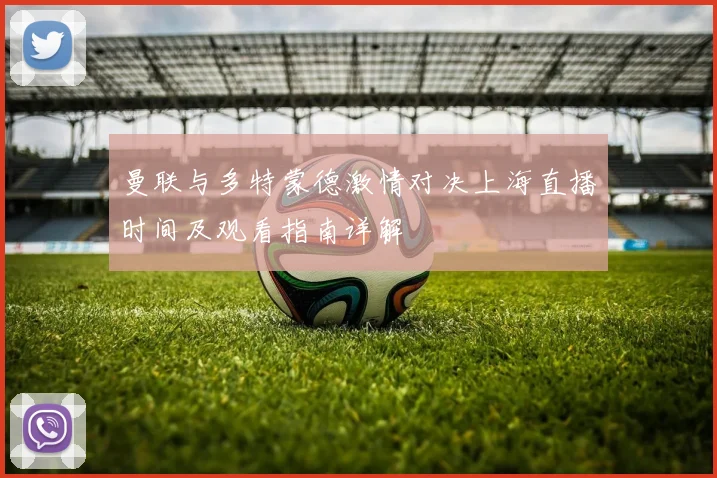 曼联与多特蒙德激情对决上海直播时间及观看指南详解