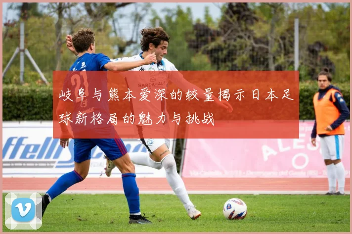 岐阜与熊本爱深的较量揭示日本足球新格局的魅力与挑战