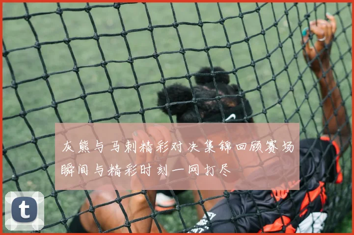 灰熊与马刺精彩对决集锦回顾赛场瞬间与精彩时刻一网打尽